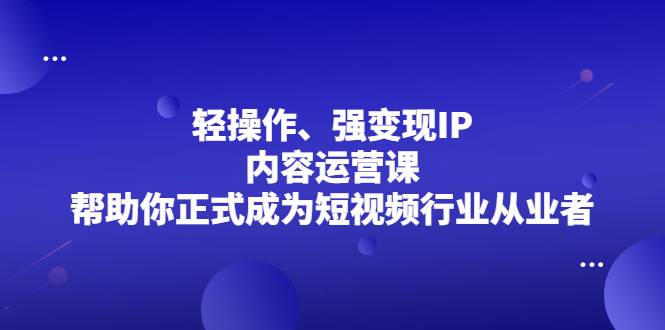 轻操作、强变现IP内容运营课，帮助你正式成为短视频行业从业者-爱赚项目网