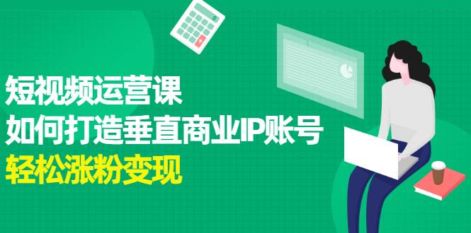 短视频运营课，如何打造垂直商业IP账号，轻松涨粉变现-爱赚项目网