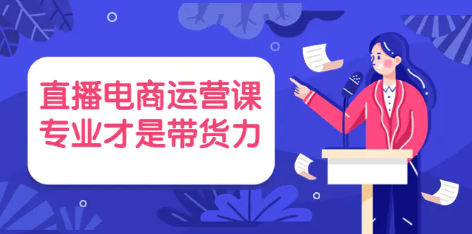 直播电商运营课，专业才是带货力 价值699-爱赚项目网