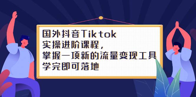 国外抖音Tiktok实操进阶课程，掌握一项新的流量变现工具，学完即可落地-爱赚项目网