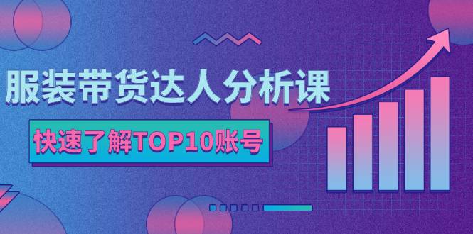 服装带货达人分析课：带你快速了解TOP10账号，玩转服装行业！-爱赚项目网