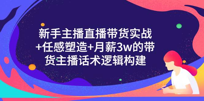 新手主播直播带货实战+信任感塑造+月薪3w的带货主播话术逻辑构建-爱赚项目网