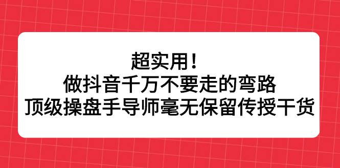 超实用！做抖音千万不要走的弯路，顶级操盘手导师毫无保留传授干货-爱赚项目网