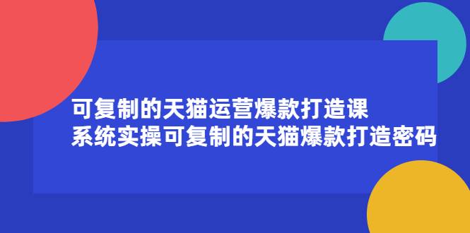 可复制的天猫运营爆款打造课，系统实操可复制的天猫爆款打造密码-爱赚项目网