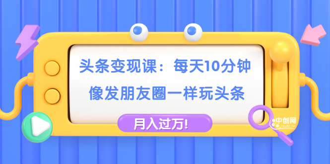 头条变现课：每天10分钟，像发朋友圈一样玩头条，轻松月入过万！-爱赚项目网