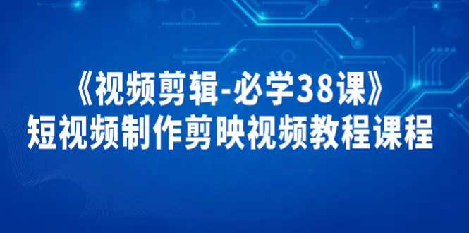 《视频剪辑-必学38课》短视频制作剪映视频教程课程！-爱赚项目网