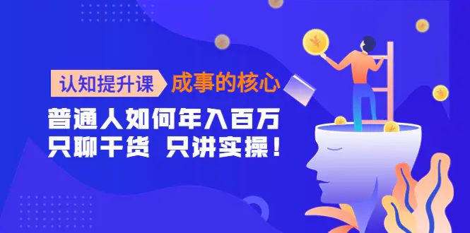 认知提升课-成事的核心：普通人如何年入百万，只聊干货 只讲实操！-爱赚项目网