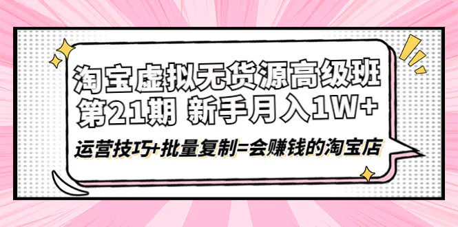 淘宝虚拟无货源高级班【第21期】月入1W+运营技巧+批量复制=会赚钱的淘宝店-爱赚项目网