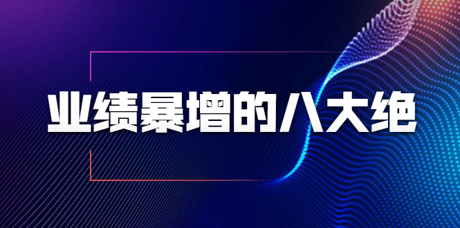 业绩暴增的八大绝招，销售员必须掌握的硬核技能（9节视频课程）-爱赚项目网