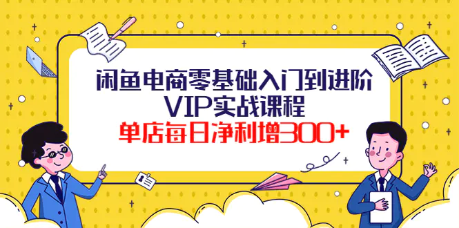 闲鱼电商零基础入门到进阶VIP实战课程，单店每日净利增300+（37节课）-爱赚项目网