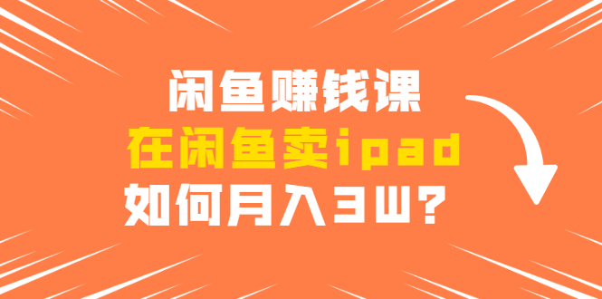 闲鱼赚钱课：在闲鱼卖ipad，如何月入3W？详细操作教程-爱赚项目网