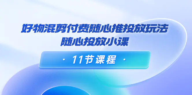 万三·好物混剪付费随心推投放玩法，随心投放小课（11节课程）-爱赚项目网