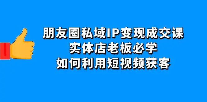 朋友圈私域IP变现成交课：实体店老板必学，如何利用短视频获客-爱赚项目网