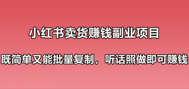 小红书卖货赚钱副业笔记：既简单又能批量复制，只要听话照做就可以赚钱！-爱赚项目网