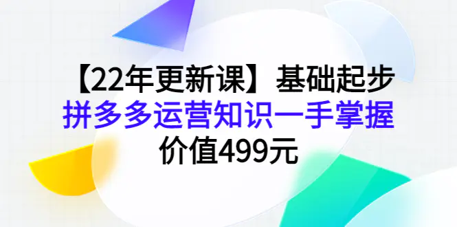 【22年更新课】基础起步，拼多多运营知识一手掌握，价值499元-爱赚项目网