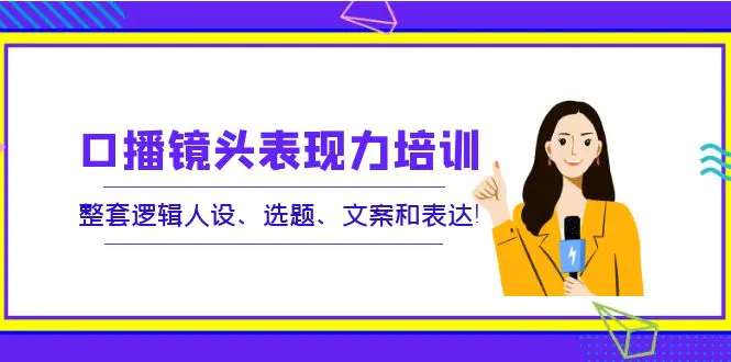 口播镜头表现力培训：整套逻辑人设、选题、文案和表达！-爱赚项目网