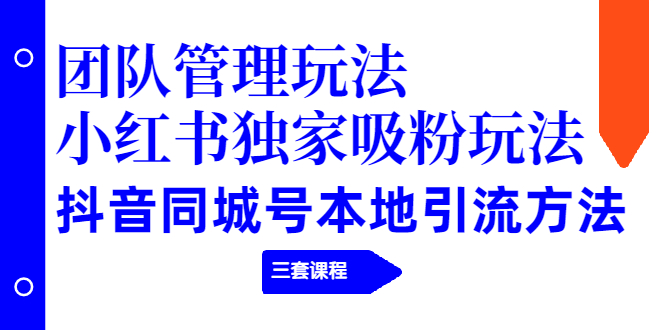 团队管理玩法+小红书独家吸粉玩法+抖音同城号本地引流方法（三套课程）-爱赚项目网