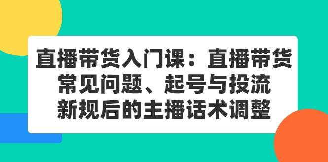 直播带货入门课：直播带货常见问题、起号与投流、新规后的主播话术调整-爱赚项目网