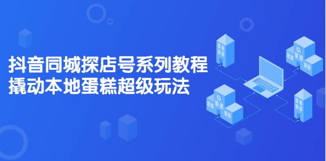 抖音同城探店号系列教程，撬动本地蛋糕超级玩法【视频课程】-爱赚项目网