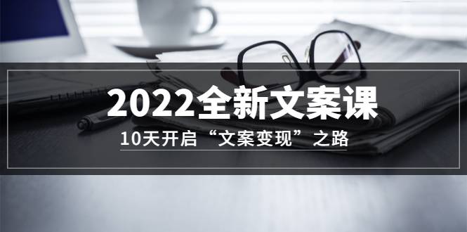 2022全新文案课：10天开启“文案变现”之路~从0基础开始学（价值399）-爱赚项目网