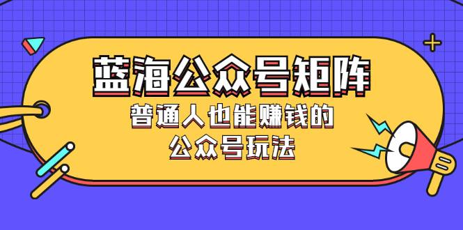 蓝海公众号矩阵：普通人也能赚钱的公众号玩法，月入过N万-爱赚项目网