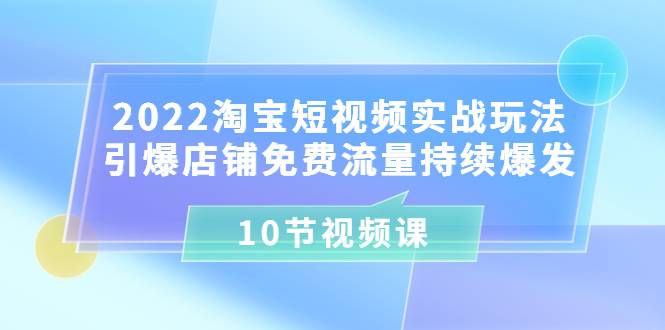 2022淘宝短视频实战玩法：引爆店铺免费流量持续爆发（10节视频课）-爱赚项目网