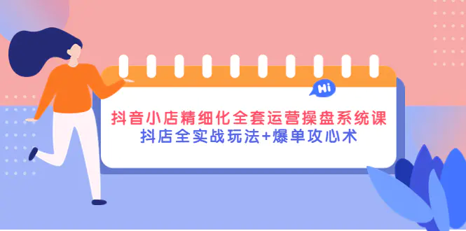 抖音小店精细化全套运营操盘系统课，抖店全实战玩法+爆单攻心术-爱赚项目网