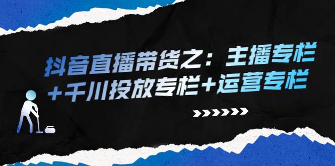 抖音直播带货之：主播专栏+千川投放专栏+运营专栏-爱赚项目网