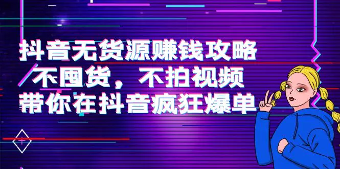 抖音无货源赚钱攻略，不囤货，不拍视频，带你在抖音疯狂爆单！-爱赚项目网