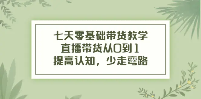 七天零基础带货教学，直播带货从0到1，提高认知，少走弯路-爱赚项目网