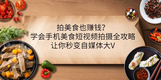 拍美食也赚钱？学会手机美食短视频拍摄全攻略，让你秒变自媒体大V-爱赚项目网