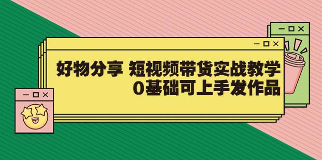 【大鱼老师】好物分享 短视频带货实战教学，0基础可上手发作品（价值299）-爱赚项目网