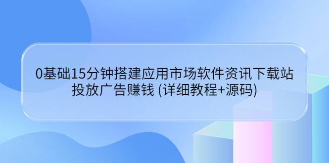 0基础15分钟搭建应用市场软件资讯下载站：投放广告赚钱 (详细教程+源码)-爱赚项目网