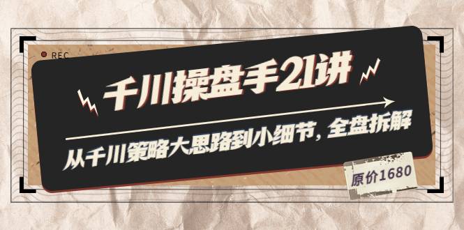 陈十亿·千川操盘手21讲：从千川策略大思路到小细节，全盘拆解（原价1680）-爱赚项目网