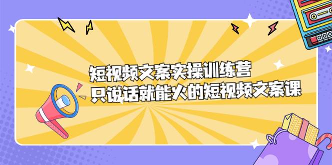 短视频文案实训操练营，只说话就能火的短视频文案课-爱赚项目网