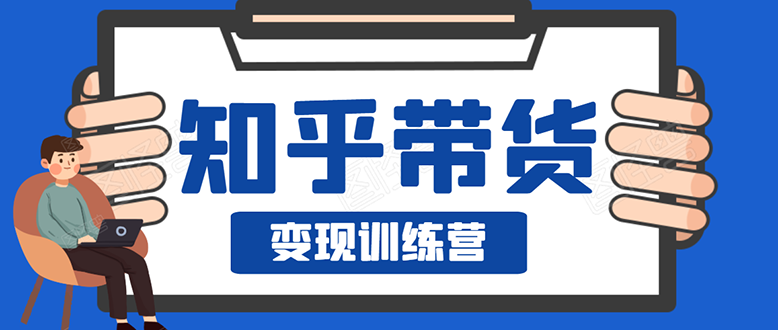 知乎带货变现训练营：教你0成本实现睡后收入，告别拿死工资的生活-爱赚项目网