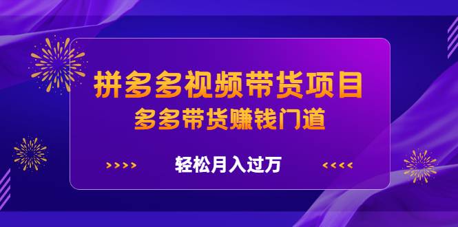 拼多多视频带货项目，多多带货赚钱门道，轻松月入过万-爱赚项目网