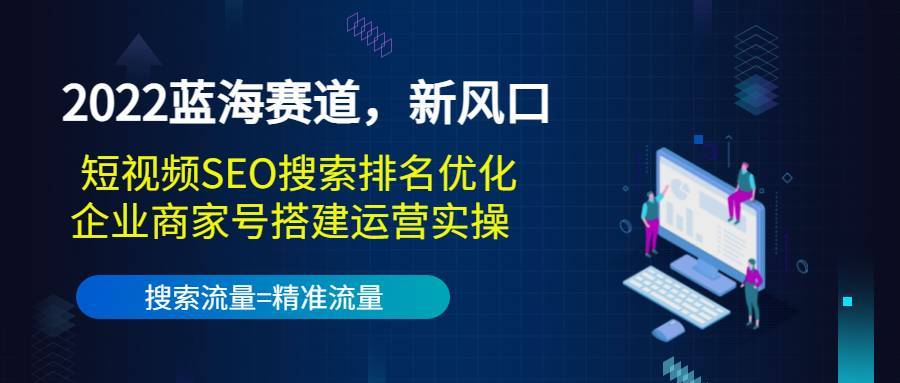 2022蓝海赛道，新风口：短视频SEO搜索排名优化+企业商家号搭建运营实操-爱赚项目网