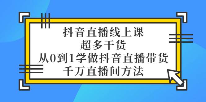 抖音直播线上课，超多干货，从0到1学做抖音直播带货 千万直播间方法-爱赚项目网