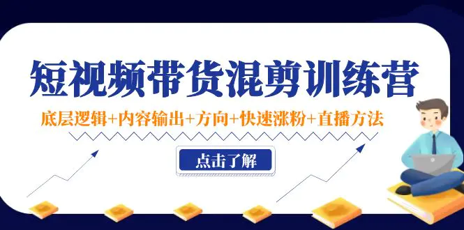 短视频带货混剪训练营：底层逻辑+内容输出+方向+快速涨粉+直播方法！-爱赚项目网