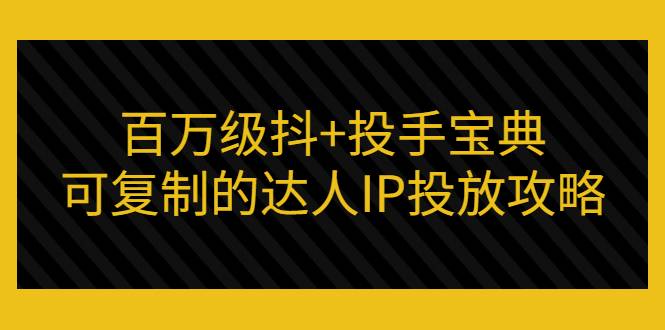 百万级抖+投手宝典：可复制的达人IP投放攻略-爱赚项目网