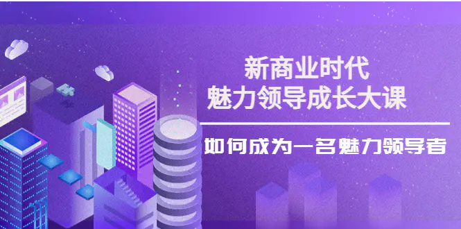 新商业时代·魅力领导成长大课：如何成为一名魅力领导者（26节课时）-爱赚项目网