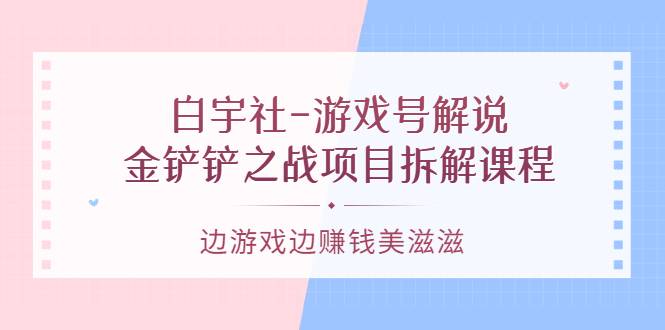 白宇社-游戏号解说：金铲铲之战项目拆解课程，边游戏边赚钱美滋滋-爱赚项目网