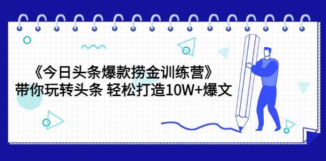 《今日头条爆款捞金训练营》带你玩转头条 轻松打造10W+爆文（44节课）-爱赚项目网