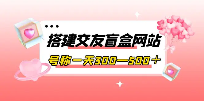 搭建交友盲盒网站，号称一天300—500＋【源码+教程】-爱赚项目网