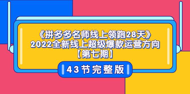 《拼多多名师线上领跑28天》2022全新线上超级爆款运营方向【第七期】43节课-爱赚项目网