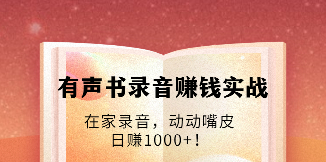 有声书录音赚钱实战：在家录音，动动嘴皮，日赚1000+！-爱赚项目网