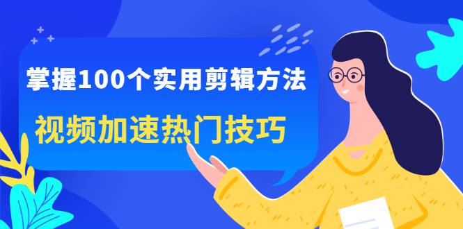 掌握100个实用剪辑方法，视频加速热门技巧，关于短视频的一切实用教程-爱赚项目网