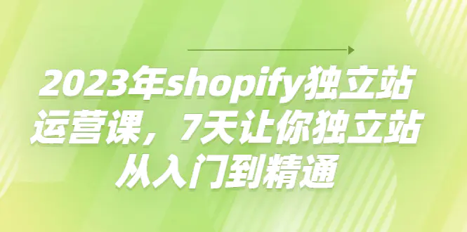 2023年shopify独立站运营课，7天让你独立站从入门到精通-爱赚项目网