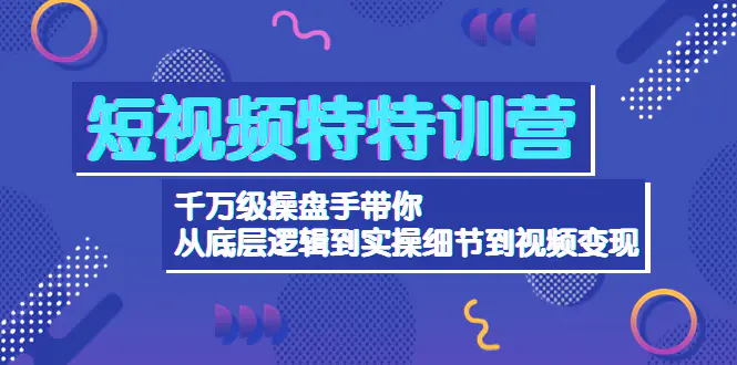 短视频特特训营：千万级操盘手带你从底层逻辑到实操细节到变现-价值2580-爱赚项目网